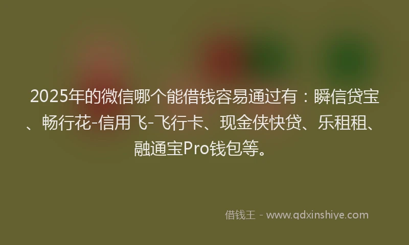 2025年的微信哪个能借钱容易通过有：瞬信贷宝、畅行花-信用飞-飞行卡、现金侠快贷、乐租租、融通宝Pro钱包等。