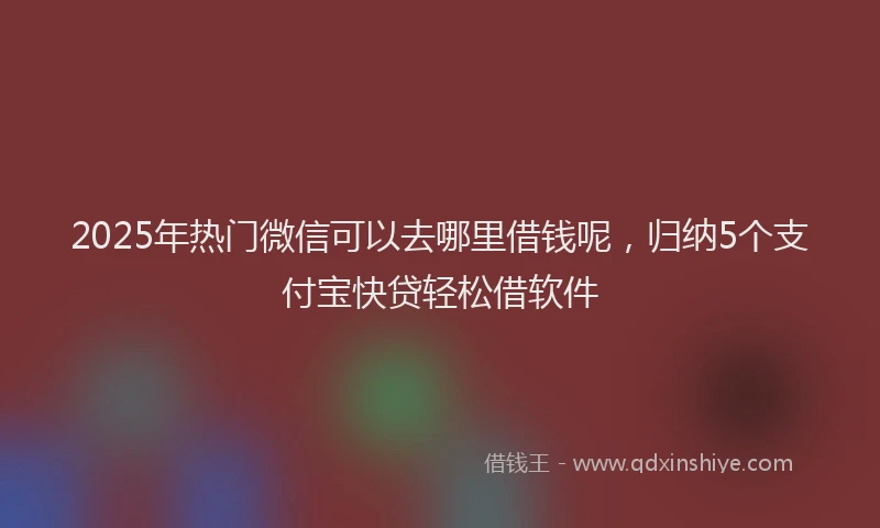 2025年热门微信可以去哪里借钱呢，归纳5个支付宝快贷轻松借软件