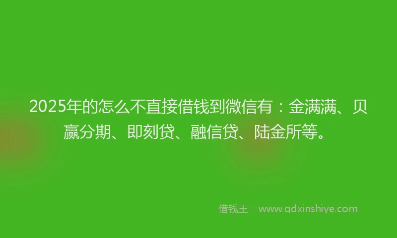 2025年的怎么不直接借钱到微信有：金满满、贝赢分期、即刻贷、融信贷、陆金所等。