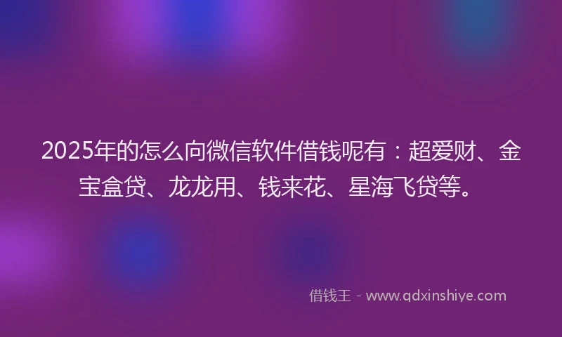 2025年的怎么向微信软件借钱呢有：超爱财、金宝盒贷、龙龙用、钱来花、星海飞贷等。
