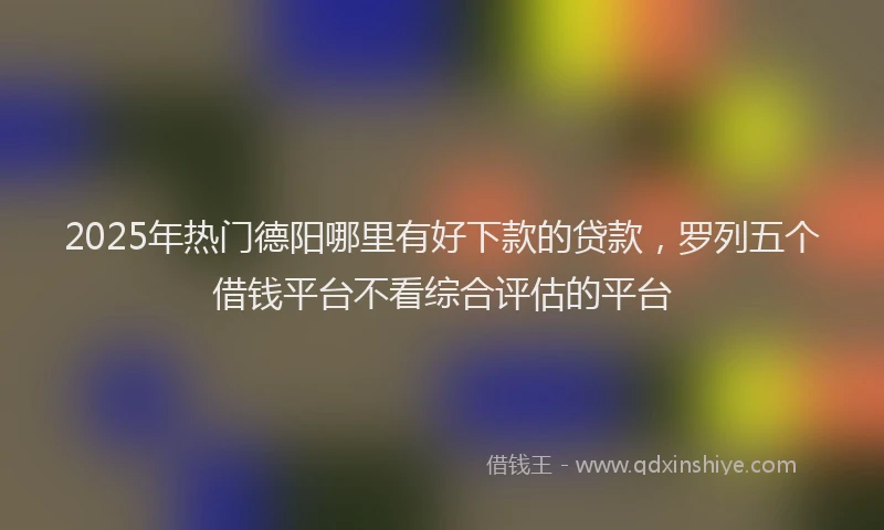 2025年热门德阳哪里有好下款的贷款，罗列五个借钱平台不看综合评估的平台