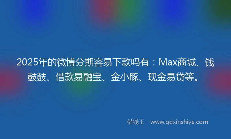 2025年的微博分期容易下款吗有：Max商城、钱鼓鼓、借款易融宝、金小豚、现金易贷等。