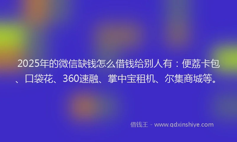 2025年的微信缺钱怎么借钱给别人有:便荔卡包、口袋花、360速融、掌中宝租机、尔集商城等。