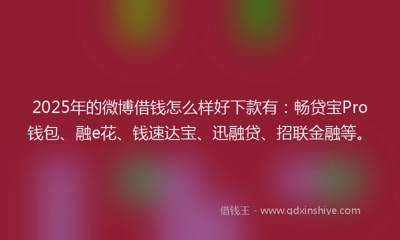 2025年的微博借钱怎么样好下款有：畅贷宝Pro钱包、融e花、钱速达宝、迅融贷、招联金融等。
