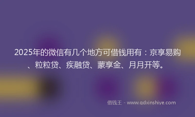 2025年的微信有几个地方可借钱用有：京享易购、粒粒贷、疾融贷、蒙享金、月月开等。