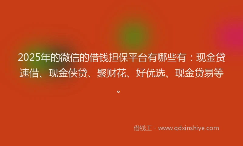 2025年的微信的借钱担保平台有哪些有：现金贷速借、现金侠贷、聚财花、好优选、现金贷易等。