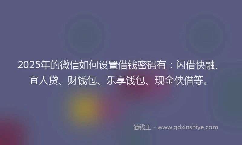 2025年的微信如何设置借钱密码有：闪借快融、宜人贷、财钱包、乐享钱包、现金侠借等。
