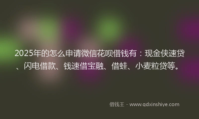2025年的怎么申请微信花呗借钱有：现金侠速贷、闪电借款、钱速借宝融、借蛙、小麦粒贷等。