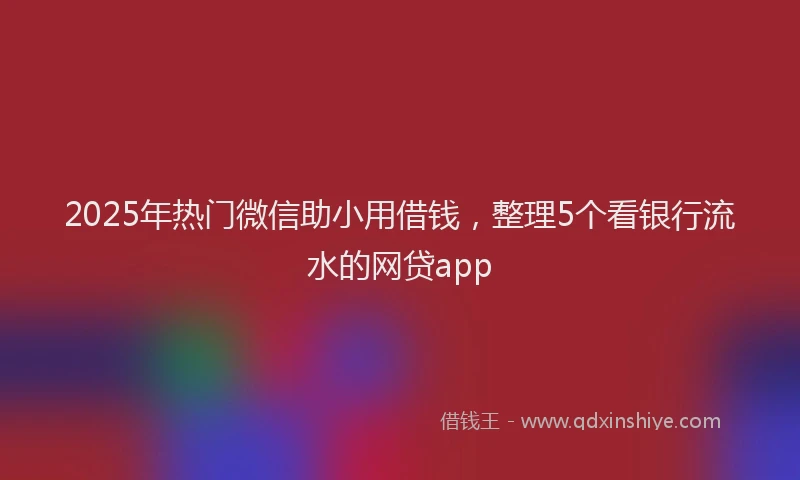 2025年热门微信助小用借钱，整理5个看银行流水的网贷app
