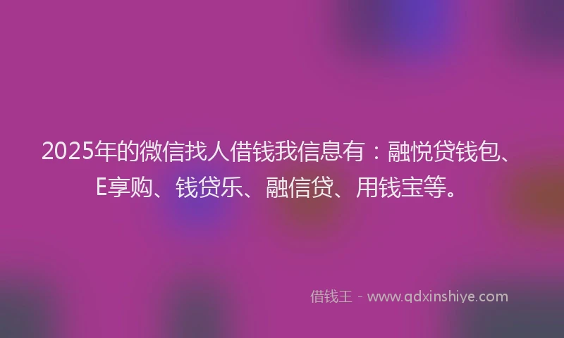 2025年的微信找人借钱我信息有：融悦贷钱包、E享购、钱贷乐、融信贷、用钱宝等。