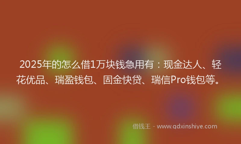2025年的怎么借1万块钱急用有：现金达人、轻花优品、瑞盈钱包、固金快贷、瑞信Pro钱包等。