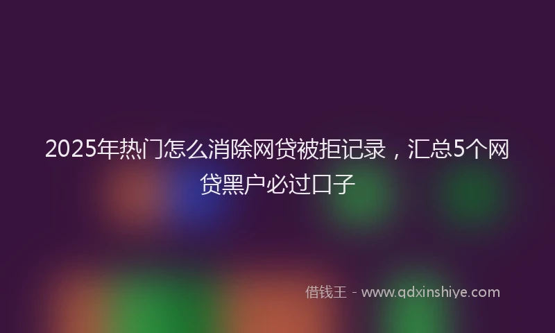 2025年热门怎么消除网贷被拒记录，汇总5个网贷黑户必过口子