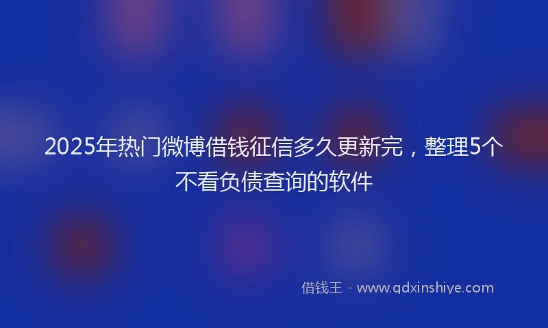 2025年热门微博借钱征信多久更新完，整理5个不看负债查询的软件
