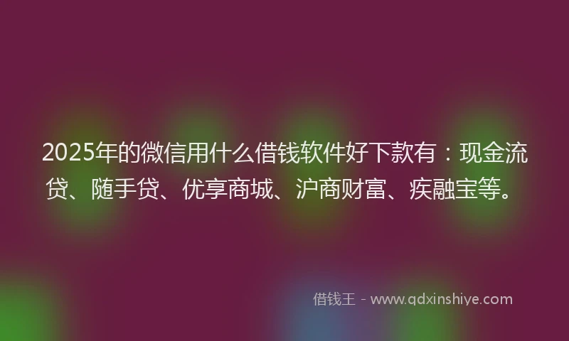2025年的微信用什么借钱软件好下款有：现金流贷、随手贷、优享商城、沪商财富、疾融宝等。