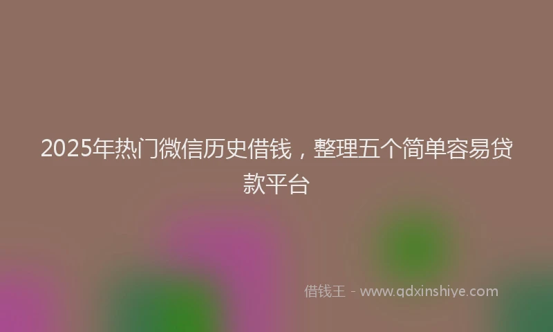 2025年热门微信历史借钱，整理五个简单容易贷款平台