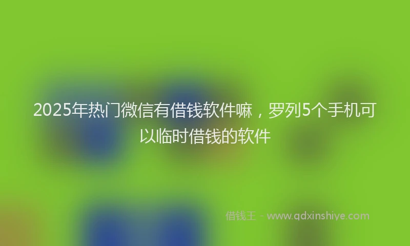 2025年热门微信有借钱软件嘛，罗列5个手机可以临时借钱的软件