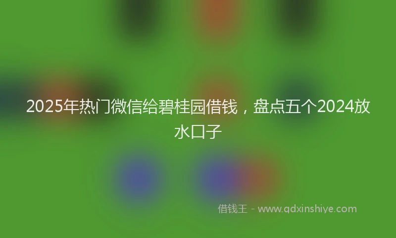 2025年热门微信给碧桂园借钱，盘点五个2024放水口子