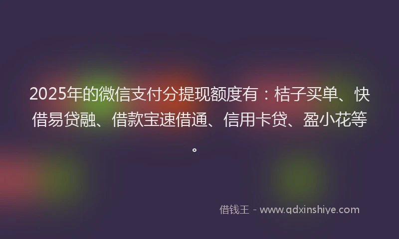 2025年的微信支付分提现额度有：桔子买单、快借易贷融、借款宝速借通、信用卡贷、盈小花等。