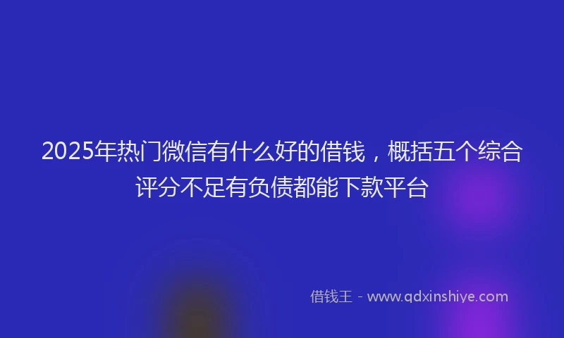 2025年热门微信有什么好的借钱，概括五个综合评分不足有负债都能下款平台