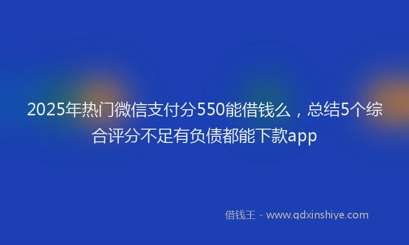 2025年热门微信支付分550能借钱么，总结5个综合评分不足有负债都能下款app