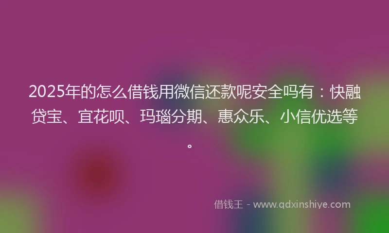 2025年的怎么借钱用微信还款呢安全吗有：快融贷宝、宜花呗、玛瑙分期、惠众乐、小信优选等。