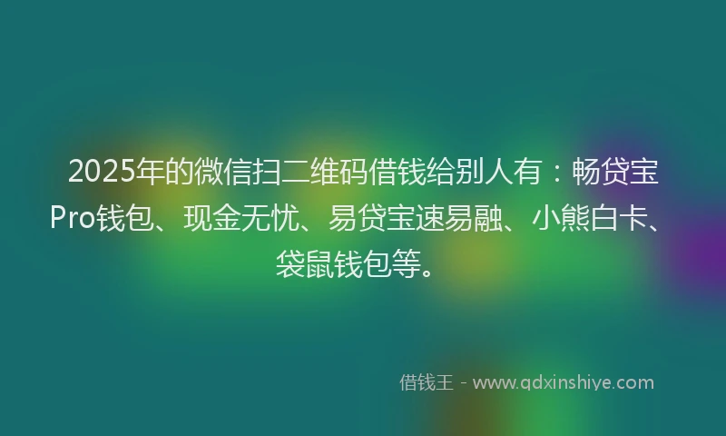 2025年的微信扫二维码借钱给别人有：畅贷宝Pro钱包、现金无忧、易贷宝速易融、小熊白卡、袋鼠钱包等。