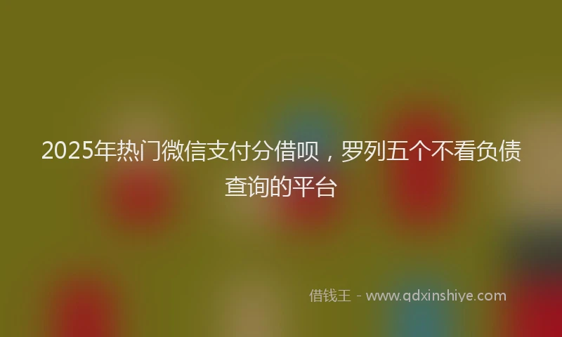 2025年热门微信支付分借呗，罗列五个不看负债查询的平台