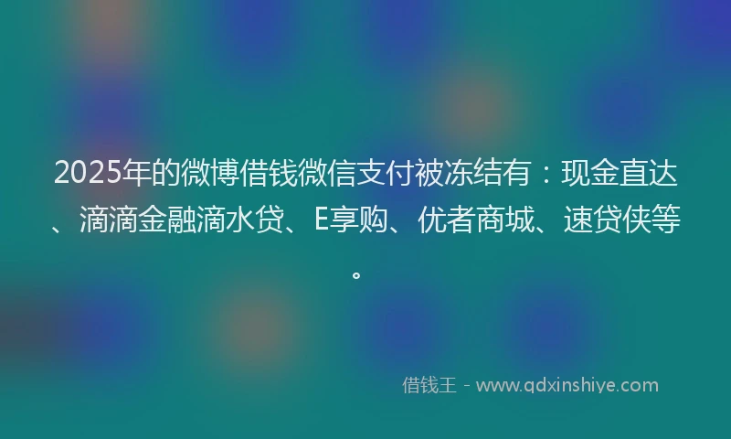 2025年的微博借钱微信支付被冻结有：现金直达、滴滴金融滴水贷、E享购、优者商城、速贷侠等。