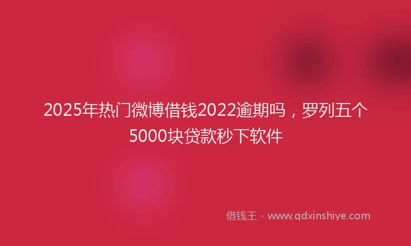 2025年热门微博借钱2022逾期吗，罗列五个5000块贷款秒下软件