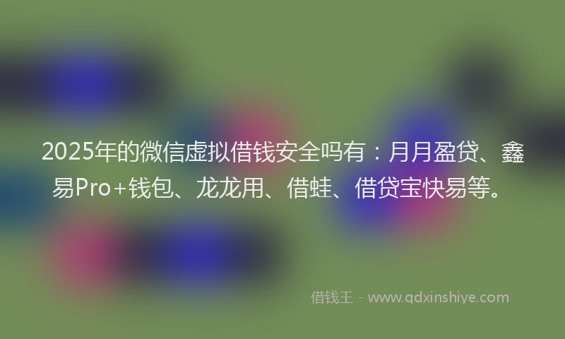 2025年的微信虚拟借钱安全吗有：月月盈贷、鑫易Pro+钱包、龙龙用、借蛙、借贷宝快易等。
