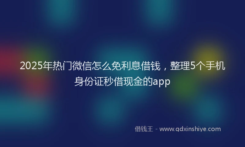 2025年热门微信怎么免利息借钱，整理5个手机身份证秒借现金的app