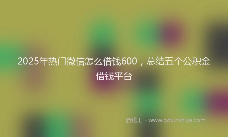 2025年热门微信怎么借钱600，总结五个公积金借钱平台