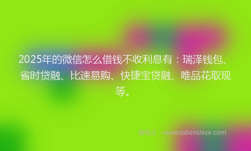 2025年的微信怎么借钱不收利息有：瑞泽钱包、省时贷融、比速易购、快捷宝贷融、唯品花取现等。