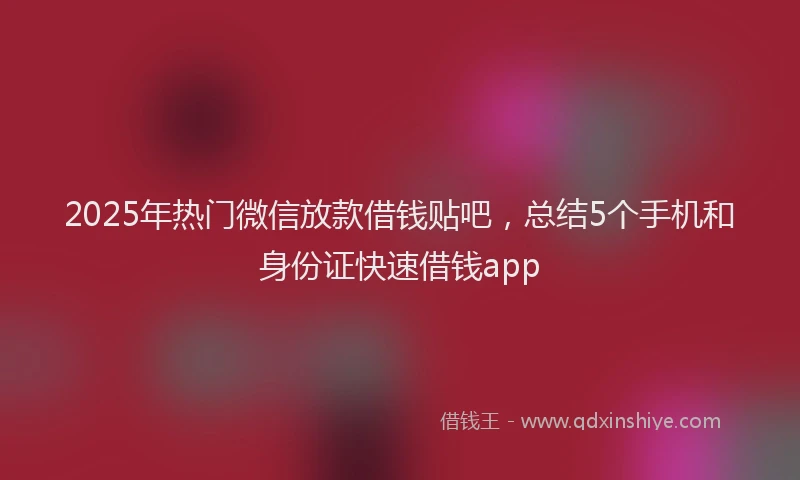 2025年热门微信放款借钱贴吧，总结5个手机和身份证快速借钱app