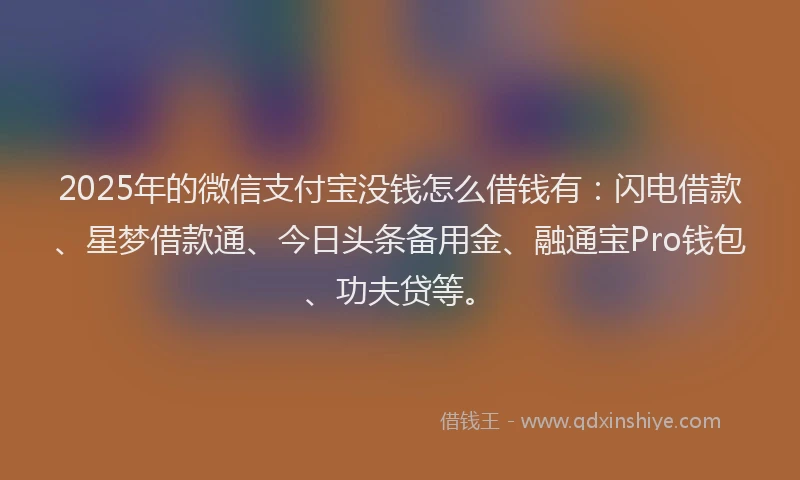 2025年的微信支付宝没钱怎么借钱有：闪电借款、星梦借款通、今日头条备用金、融通宝Pro钱包、功夫贷等。