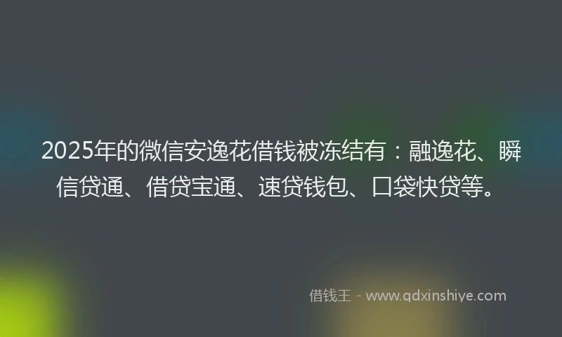 2025年的微信安逸花借钱被冻结有:融逸花、瞬信贷通、借贷宝通、速贷钱包、口袋快贷等。