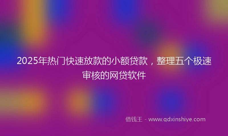 2025年热门快速放款的小额贷款，整理五个极速审核的网贷软件