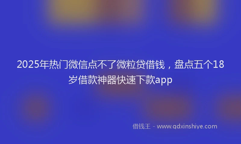 2025年热门微信点不了微粒贷借钱，盘点五个18岁借款神器快速下款app