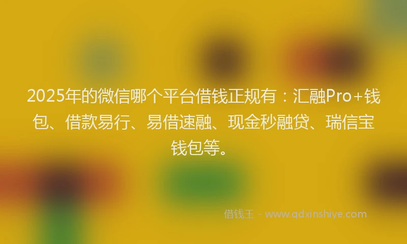 2025年的微信哪个平台借钱正规有：汇融Pro+钱包、借款易行、易借速融、现金秒融贷、瑞信宝钱包等。