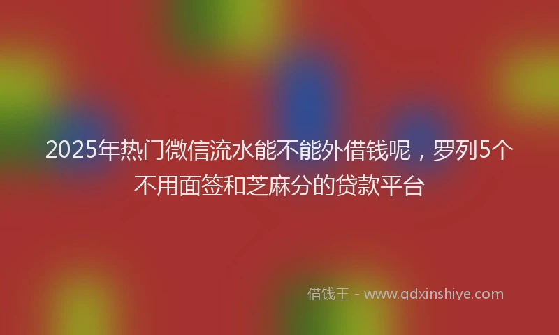 2025年热门微信流水能不能外借钱呢，罗列5个不用面签和芝麻分的贷款平台