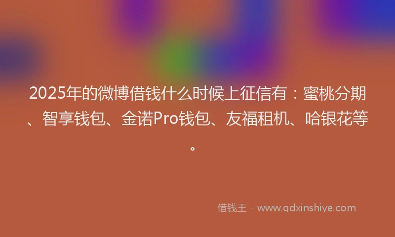 2025年的微博借钱什么时候上征信有：蜜桃分期、智享钱包、金诺Pro钱包、友福租机、哈银花等。