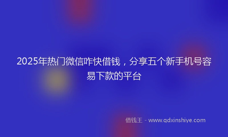 2025年热门微信咋快借钱，分享五个新手机号容易下款的平台