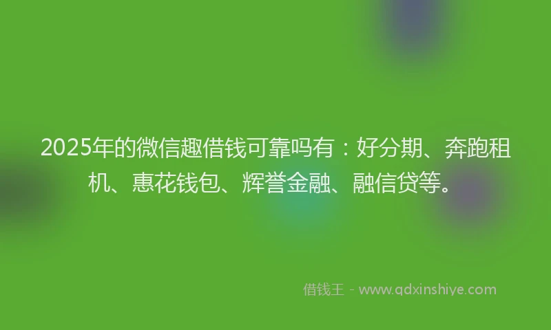 2025年的微信趣借钱可靠吗有：好分期、奔跑租机、惠花钱包、辉誉金融、融信贷等。