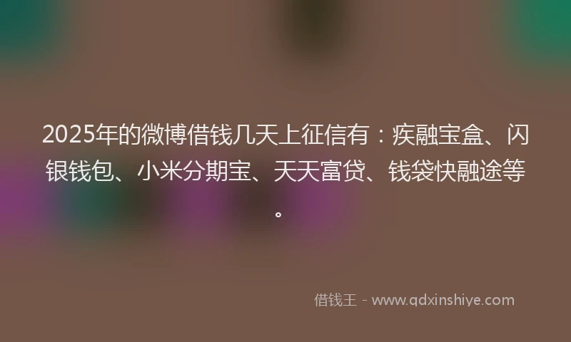 2025年的微博借钱几天上征信有：疾融宝盒、闪银钱包、小米分期宝、天天富贷、钱袋快融途等。