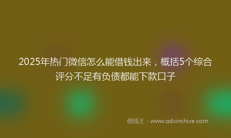 2025年热门微信怎么能借钱出来，概括5个综合评分不足有负债都能下款口子