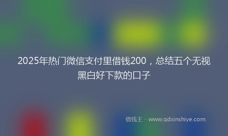 2025年热门微信支付里借钱200，总结五个无视黑白好下款的口子