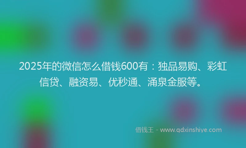 2025年的微信怎么借钱600有：独品易购、彩虹信贷、融资易、优秒通、涌泉金服等。