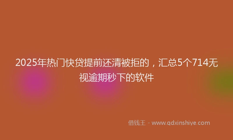 2025年热门快贷提前还清被拒的，汇总5个714无视逾期秒下的软件