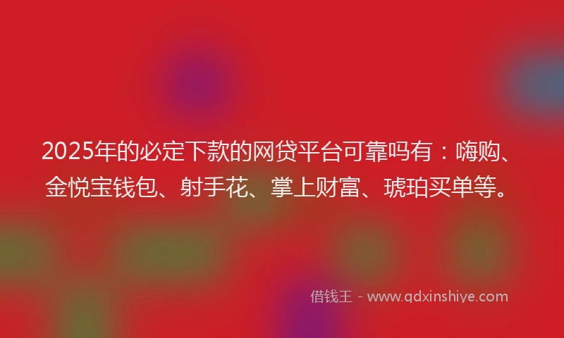 2025年的必定下款的网贷平台可靠吗有：嗨购、金悦宝钱包、射手花、掌上财富、琥珀买单等。