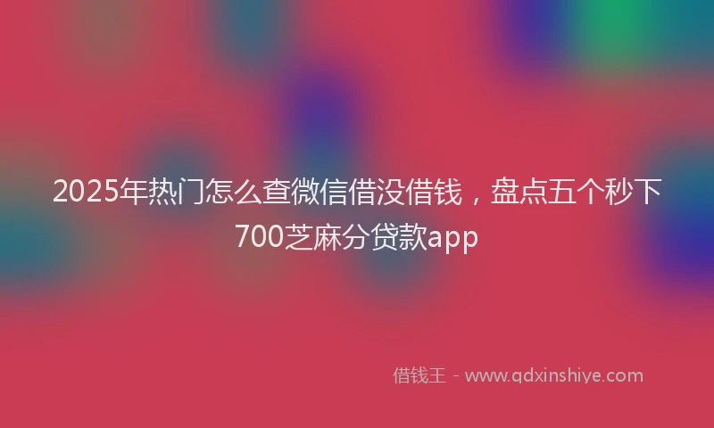2025年热门怎么查微信借没借钱,盘点五个秒下700芝麻分贷款app